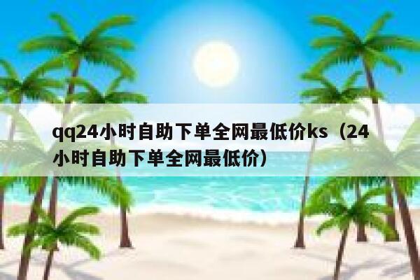 qq24小时自助下单全网最低价ks（24小时自助下单全网最低价） 第1张
