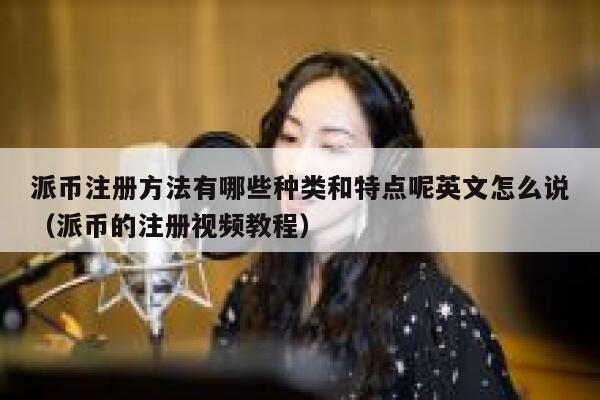 派币注册方法有哪些种类和特点呢英文怎么说（派币的注册视频教程） 第1张
