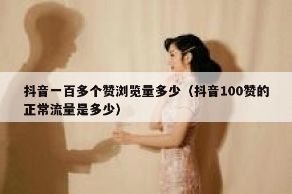 抖音一百多个赞浏览量多少（抖音100赞的正常流量是多少） 第1张