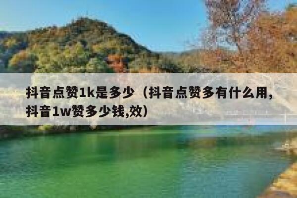 抖音点赞1k是多少（抖音点赞多有什么用,抖音1w赞多少钱,效） 第1张