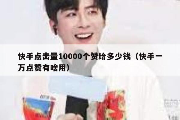 快手点击量10000个赞给多少钱（快手一万点赞有啥用） 第1张