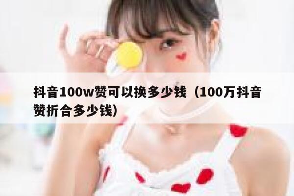 抖音100w赞可以换多少钱（100万抖音赞折合多少钱） 第1张