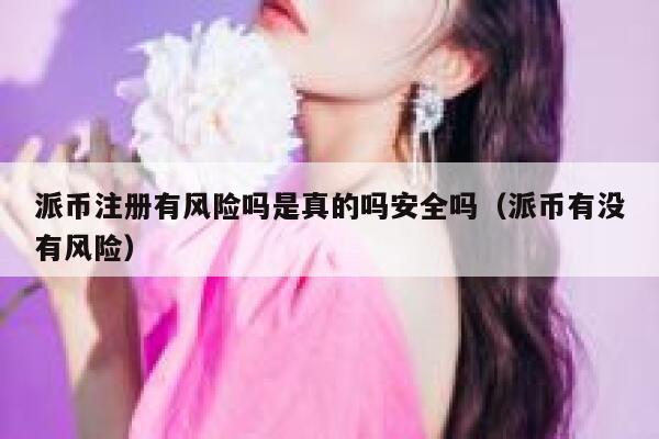 派币注册有风险吗是真的吗安全吗（派币有没有风险） 第1张