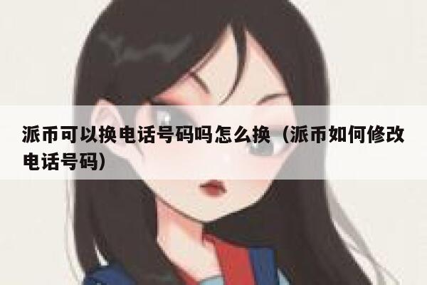 派币可以换电话号码吗怎么换（派币如何修改电话号码） 第1张