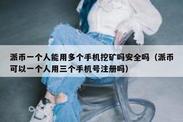 派币一个人能用多个手机挖矿吗安全吗（派币可以一个人用三个手机号注册吗） 第1张