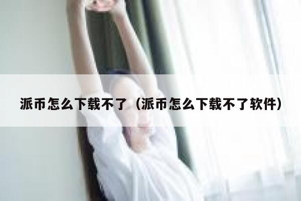 派币怎么下载不了（派币怎么下载不了软件） 第1张