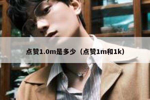 点赞1.0m是多少（点赞1m和1k） 第1张