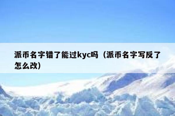 派币名字错了能过kyc吗（派币名字写反了怎么改） 第1张