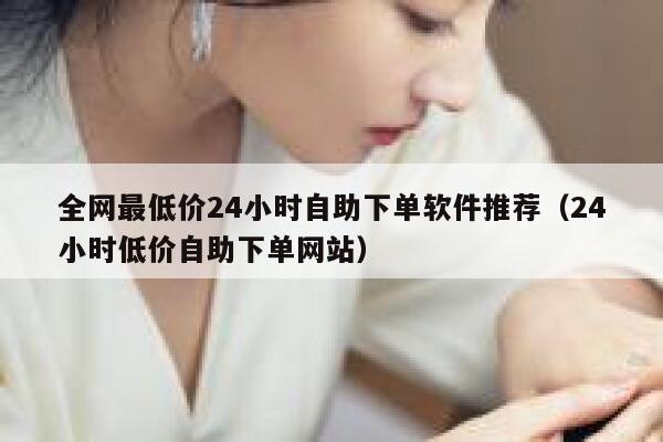 全网最低价24小时自助下单软件推荐（24小时低价自助下单网站） 第1张