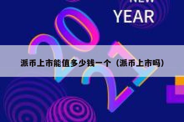 派币上市能值多少钱一个（派币上市吗） 第1张