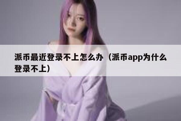 派币最近登录不上怎么办（派币app为什么登录不上） 第1张