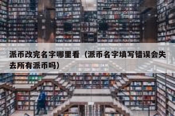 派币改完名字哪里看（派币名字填写错误会失去所有派币吗） 第1张