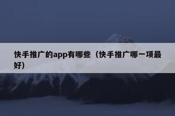 快手推广的app有哪些（快手推广哪一项最好） 第1张