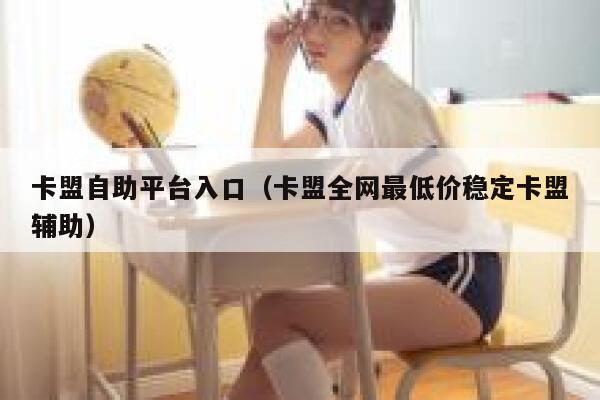 卡盟自助平台入口（卡盟全网最低价稳定卡盟辅助） 第1张