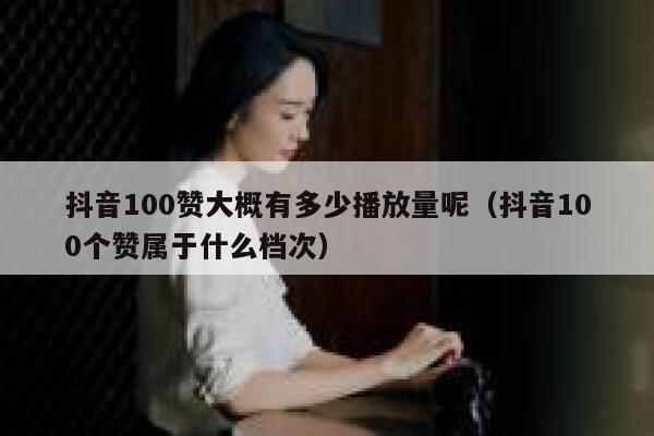 抖音100赞大概有多少播放量呢（抖音100个赞属于什么档次） 第1张