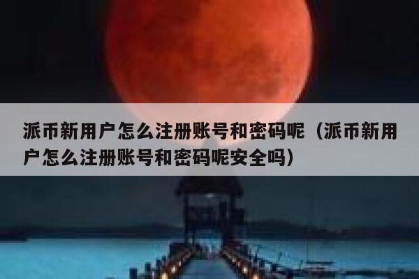 派币新用户怎么注册账号和密码呢（派币新用户怎么注册账号和密码呢安全吗） 第1张