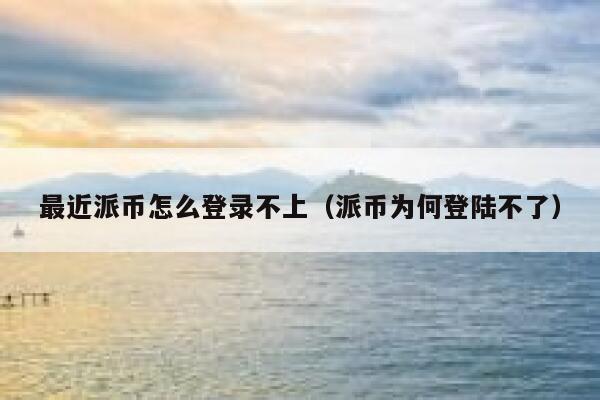 最近派币怎么登录不上（派币为何登陆不了） 第1张