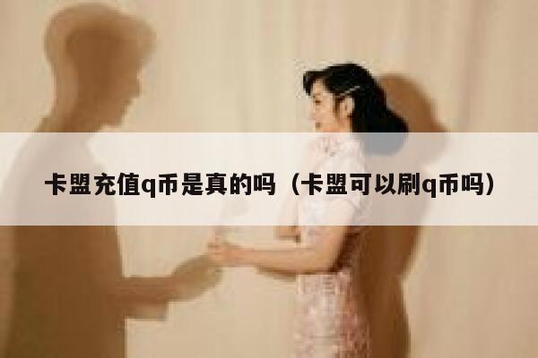 卡盟充值q币是真的吗（卡盟可以刷q币吗） 第1张