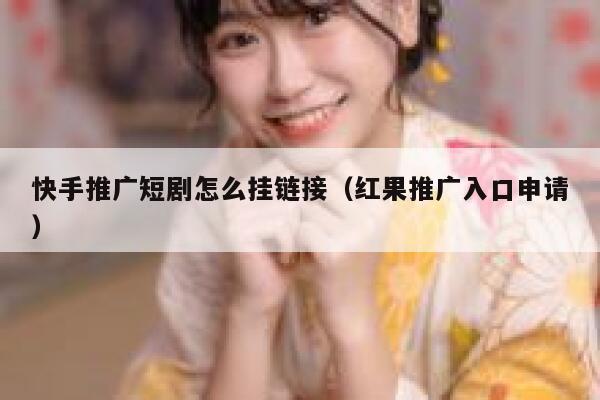 快手推广短剧怎么挂链接（红果推广入口申请） 第1张