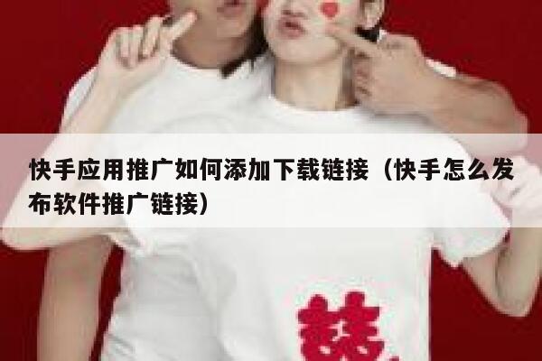 快手应用推广如何添加下载链接（快手怎么发布软件推广链接） 第1张