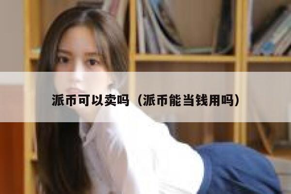 派币可以卖吗（派币能当钱用吗） 第1张