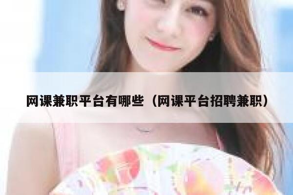 网课兼职平台有哪些（网课平台招聘兼职） 第1张