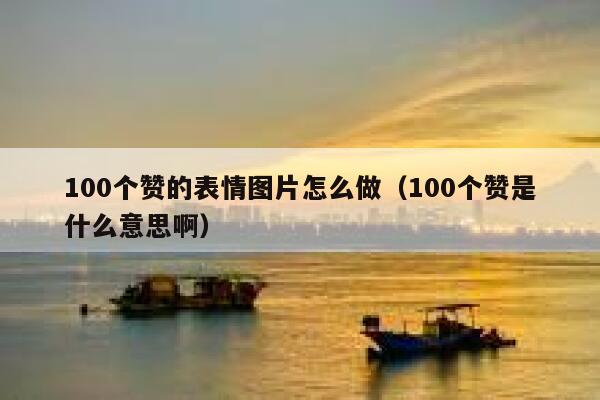100个赞的表情图片怎么做（100个赞是什么意思啊） 第1张