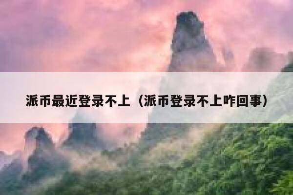 派币最近登录不上（派币登录不上咋回事） 第1张