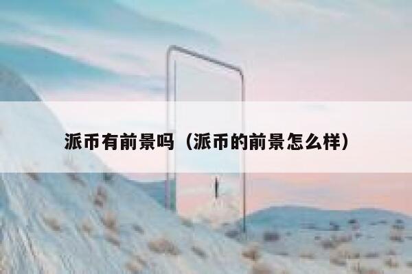 派币有前景吗（派币的前景怎么样） 第1张