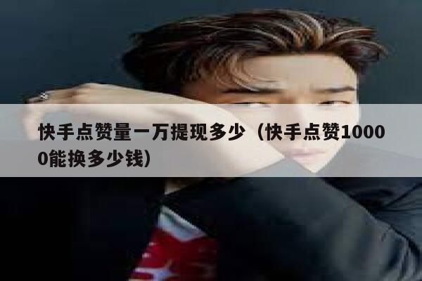 快手点赞量一万提现多少（快手点赞10000能换多少钱） 第1张