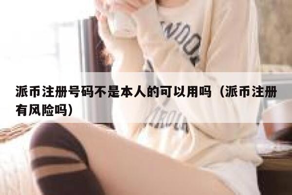 派币注册号码不是本人的可以用吗（派币注册有风险吗） 第1张