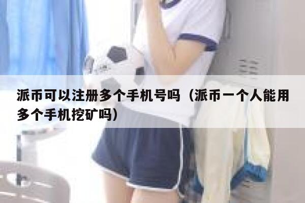 派币可以注册多个手机号吗（派币一个人能用多个手机挖矿吗） 第1张