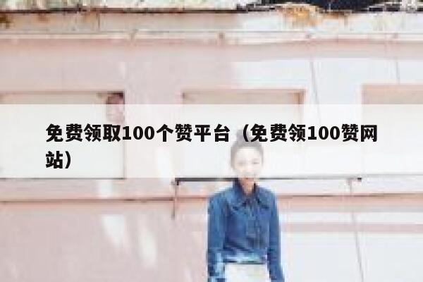 免费领取100个赞平台（免费领100赞网站） 第1张