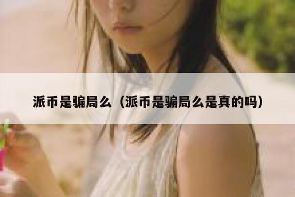 派币是骗局么（派币是骗局么是真的吗） 第1张