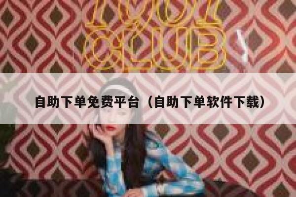 自助下单免费平台（自助下单软件下载） 第1张