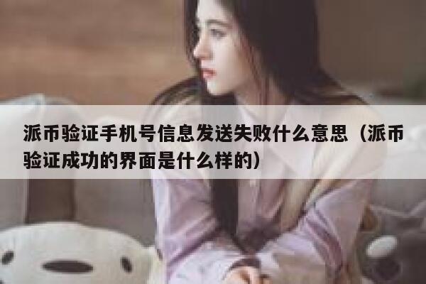 派币验证手机号信息发送失败什么意思（派币验证成功的界面是什么样的） 第1张