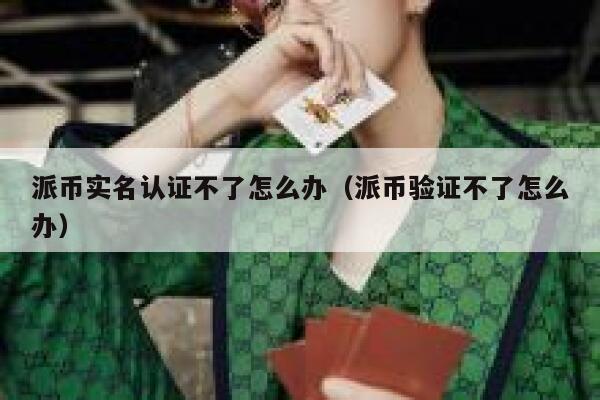派币实名认证不了怎么办（派币验证不了怎么办） 第1张