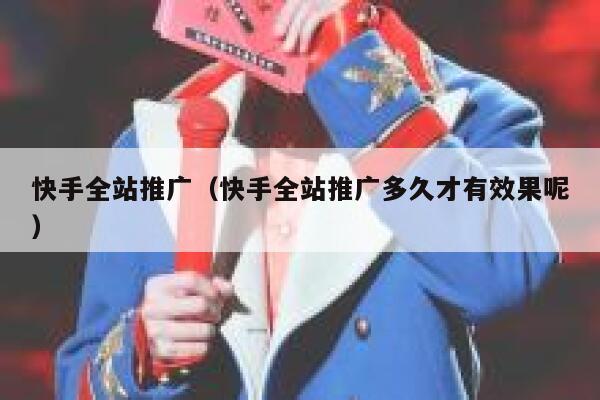 快手全站推广（快手全站推广多久才有效果呢） 第1张