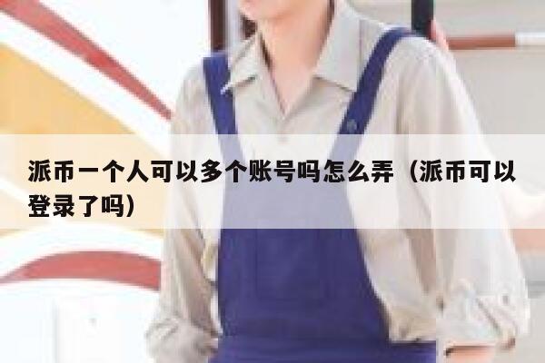 派币一个人可以多个账号吗怎么弄（派币可以登录了吗） 第1张