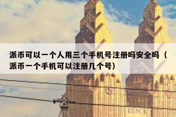 派币可以一个人用三个手机号注册吗安全吗（派币一个手机可以注册几个号） 第1张