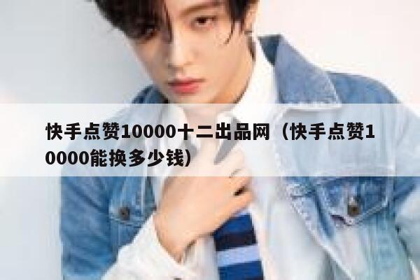快手点赞10000十二出品网（快手点赞10000能换多少钱） 第1张