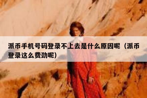 派币手机号码登录不上去是什么原因呢（派币登录这么费劲呢） 第1张