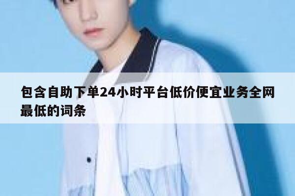 包含自助下单24小时平台低价便宜业务全网最低的词条 第1张