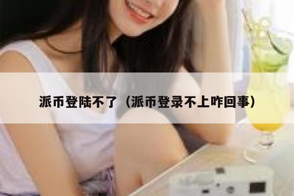 派币登陆不了（派币登录不上咋回事） 第1张
