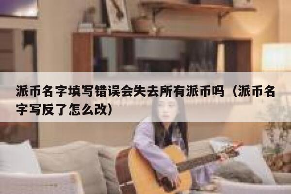 派币名字填写错误会失去所有派币吗（派币名字写反了怎么改） 第1张