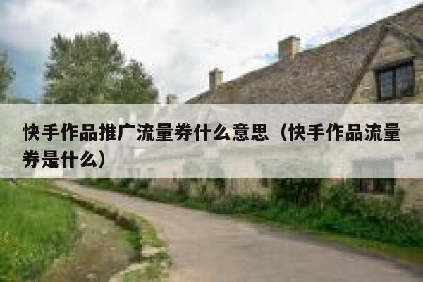 快手作品推广流量券什么意思（快手作品流量券是什么） 第1张