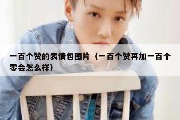 一百个赞的表情包图片（一百个赞再加一百个零会怎么样） 第1张