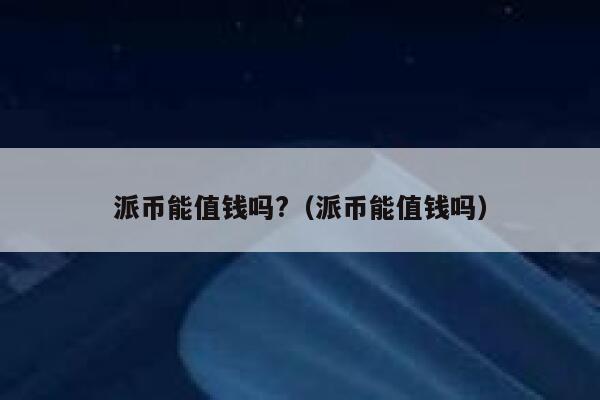 派币能值钱吗?（派币能值钱吗） 第1张