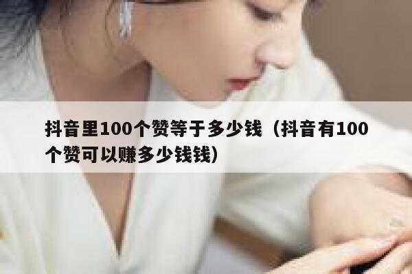 抖音里100个赞等于多少钱（抖音有100个赞可以赚多少钱钱） 第1张