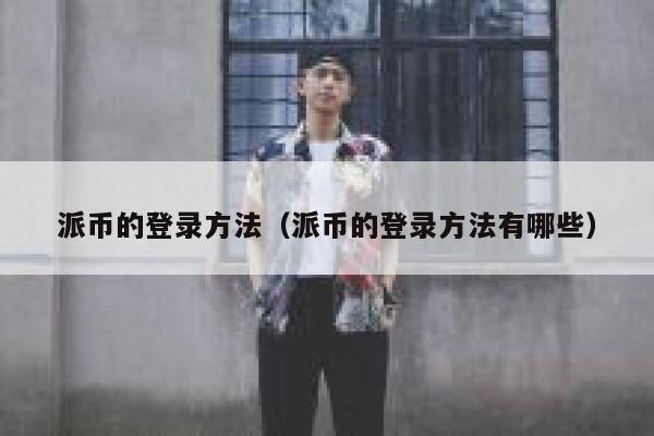 派币的登录方法（派币的登录方法有哪些） 第1张